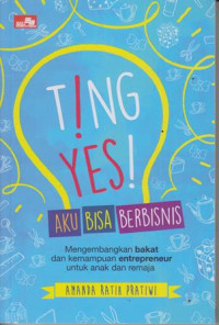 Ting ! Yes ! Aku Bisa Berbisnis : Mengembangkan bakat dan kemampuan Enterpreneur Untuk Anak dan Remaja